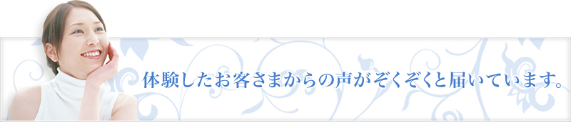 体験したお客さまからの声がぞくぞくと届いています。