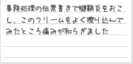 事務処理の伝票書きで腱鞘炎をおこし、このクリームをよく擦り込んでみたところ痛みが和らぎました