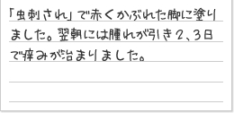 「虫刺され」で赤くかぶれた脚に塗りました。翌朝には腫れが引き2、3日で痒みが治まりました。