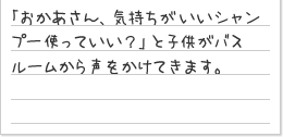 「おかあさん、気持ちがいいシャンプー使っていい?」と子供がバスルームから声をかけてきます。